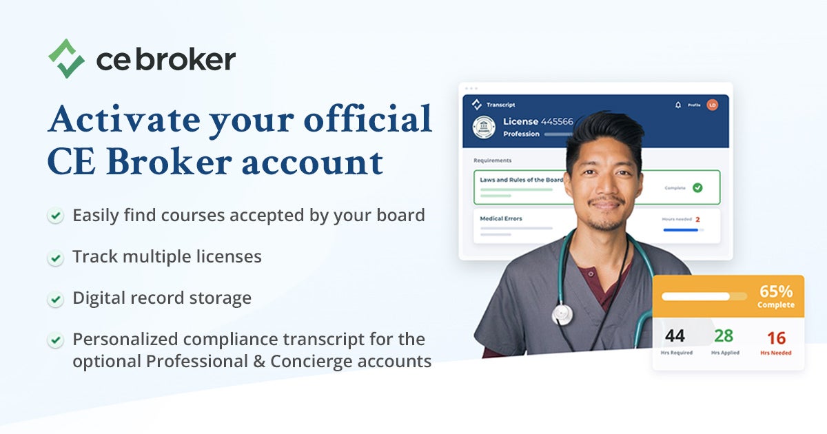 Activate your official CE Broker account. Easily find courses accepted by your board. Track multiple licenses. Digital record storage. Personalized compliance transcript for the optional Professional and Concierge accounts.